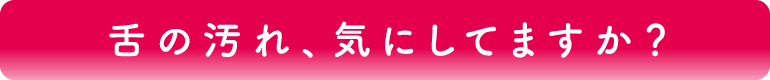舌の汚れ、気にしてますか？