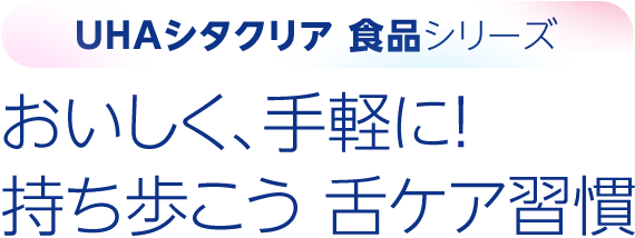 【UHAシタクリア 食品シリーズ】おいしく、手軽に！持ち歩こう 舌ケア習慣