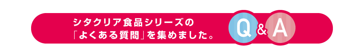 シタクリア食品シリーズの「よくある質問」を集めました。Q&A
